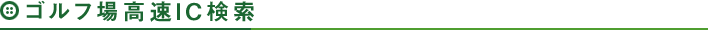 ゴルフ場高速IC検索
